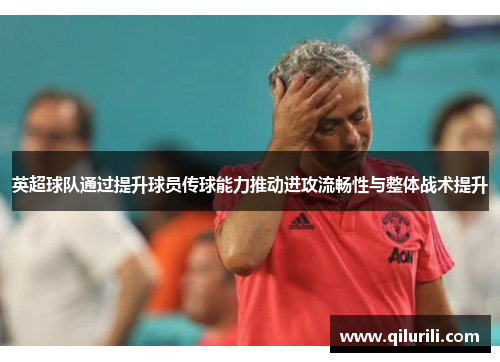 英超球队通过提升球员传球能力推动进攻流畅性与整体战术提升