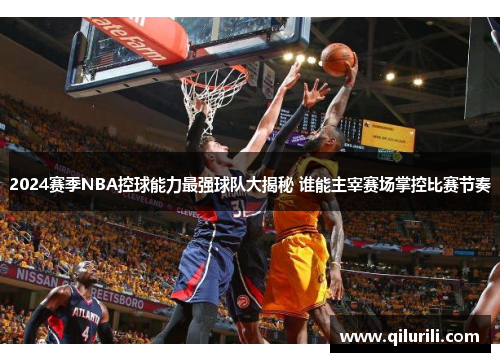 2024赛季NBA控球能力最强球队大揭秘 谁能主宰赛场掌控比赛节奏